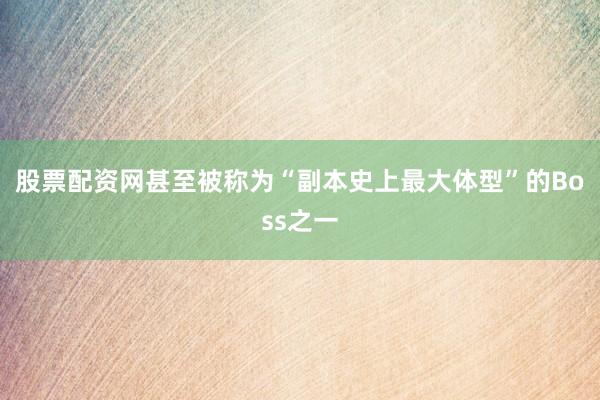 股票配资网甚至被称为“副本史上最大体型”的Boss之一