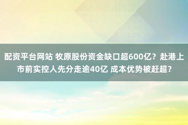 配资平台网站 牧原股份资金缺口超600亿？赴港上市前实控人先分走逾40亿 成本优势被赶超？