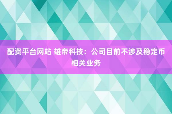 配资平台网站 雄帝科技：公司目前不涉及稳定币相关业务