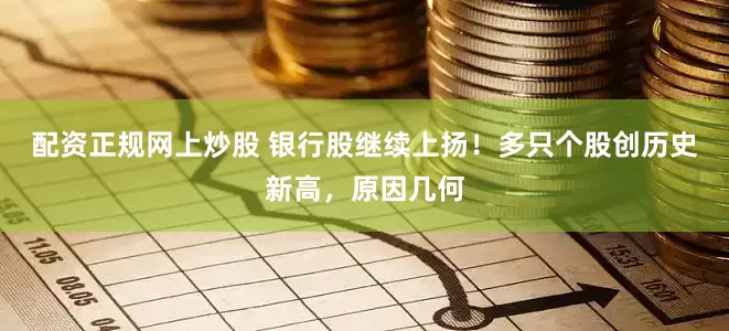 配资正规网上炒股 银行股继续上扬！多只个股创历史新高，原因几何