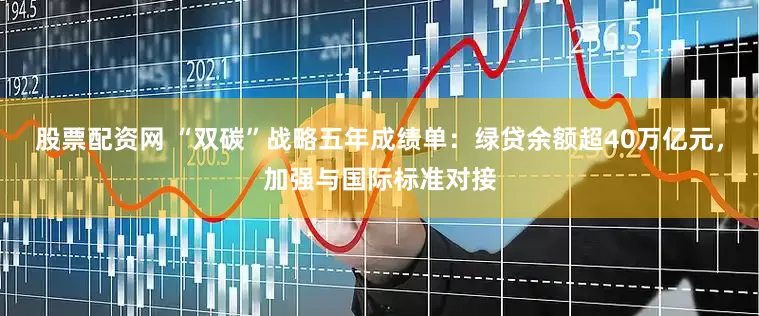 股票配资网 “双碳”战略五年成绩单：绿贷余额超40万亿元，加强与国际标准对接