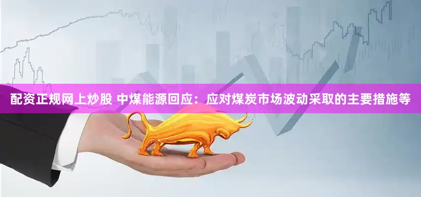 配资正规网上炒股 中煤能源回应：应对煤炭市场波动采取的主要措施等