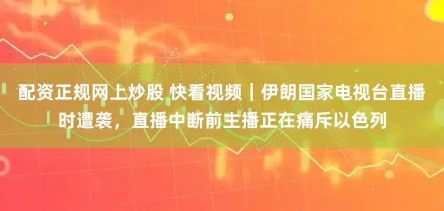 配资正规网上炒股 快看视频｜伊朗国家电视台直播时遭袭，直播中断前主播正在痛斥以色列