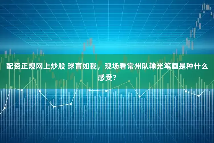配资正规网上炒股 球盲如我，现场看常州队输光笔画是种什么感受？
