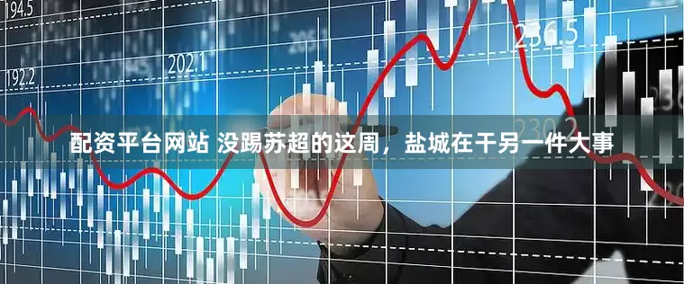 配资平台网站 没踢苏超的这周，盐城在干另一件大事
