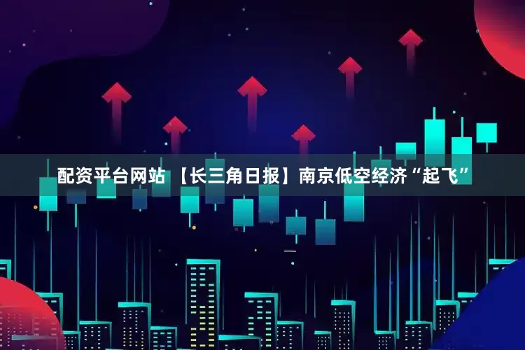 配资平台网站 【长三角日报】南京低空经济“起飞”