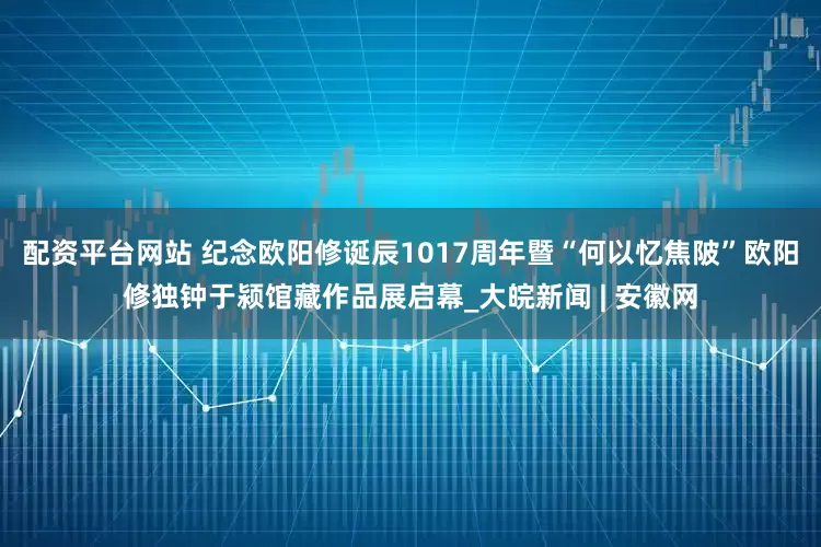 配资平台网站 纪念欧阳修诞辰1017周年暨“何以忆焦陂”欧阳修独钟于颍馆藏作品展启幕_大皖新闻 | 安徽网