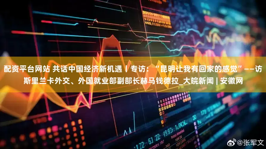 配资平台网站 共话中国经济新机遇丨专访：“昆明让我有回家的感觉”——访斯里兰卡外交、外国就业部副部长赫马钱德拉_大皖新闻 | 安徽网