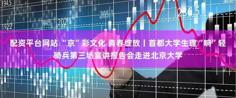 配资平台网站 “京”彩文化 青春绽放丨首都大学生理“响”轻骑兵第三场宣讲报告会走进北京大学