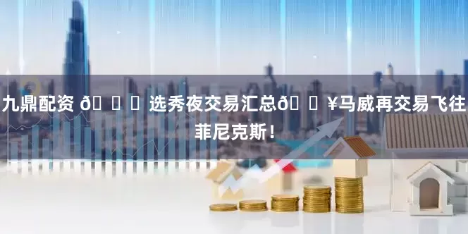 九鼎配资 👀选秀夜交易汇总💥马威再交易飞往菲尼克斯！