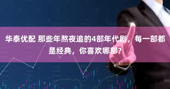 华泰优配 那些年熬夜追的4部年代剧，每一部都是经典，你喜欢哪部？