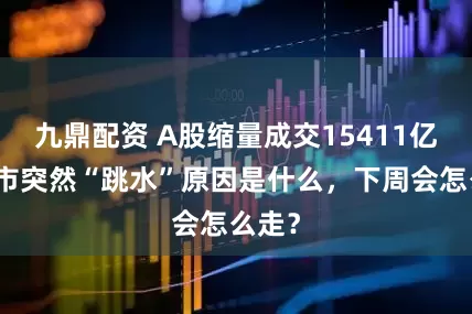 九鼎配资 A股缩量成交15411亿，两市突然“跳水”原因是什么，下周会怎么走？