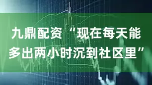 九鼎配资 “现在每天能多出两小时沉到社区里”