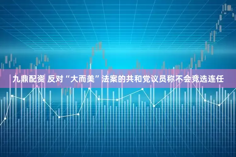 九鼎配资 反对“大而美”法案的共和党议员称不会竞选连任