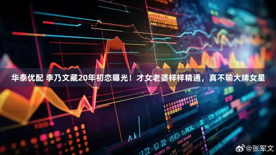 华泰优配 李乃文藏20年初恋曝光！才女老婆样样精通，真不输大牌女星