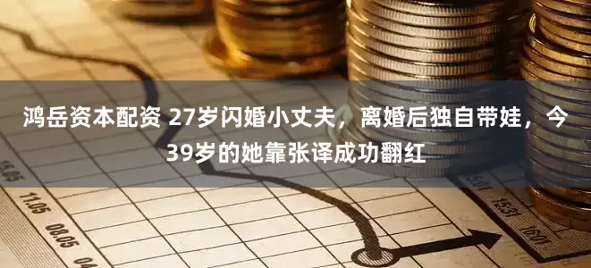 鸿岳资本配资 27岁闪婚小丈夫，离婚后独自带娃，今39岁的她靠张译成功翻红