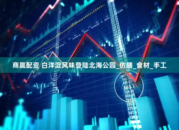 商赢配资 白洋淀风味登陆北海公园_仿膳_食材_手工