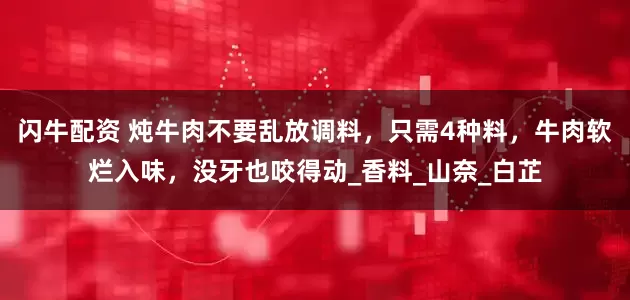 闪牛配资 炖牛肉不要乱放调料，只需4种料，牛肉软烂入味，没牙也咬得动_香料_山奈_白芷