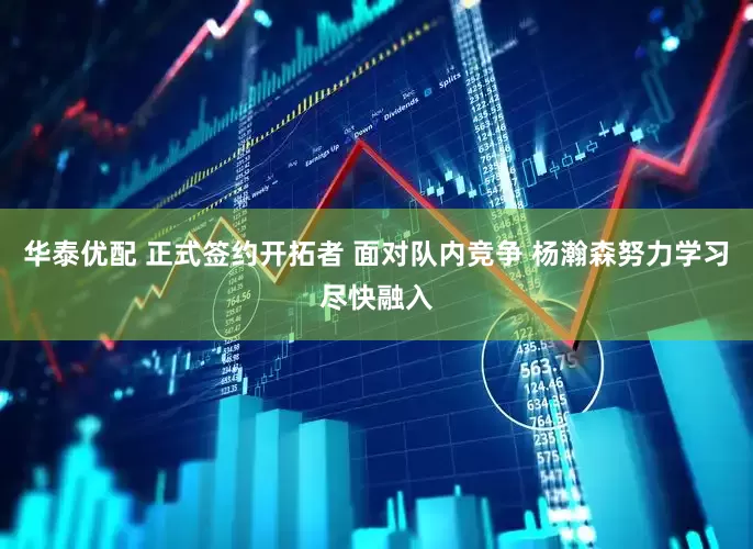 华泰优配 正式签约开拓者 面对队内竞争 杨瀚森努力学习尽快融入