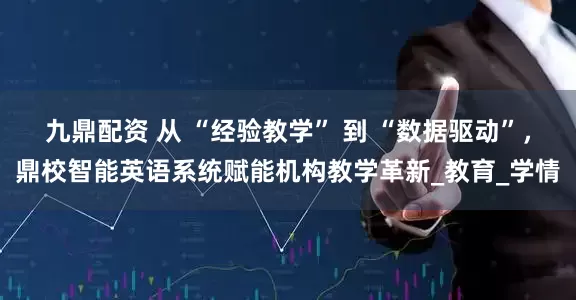 九鼎配资 从 “经验教学” 到 “数据驱动”，鼎校智能英语系统赋能机构教学革新_教育_学情
