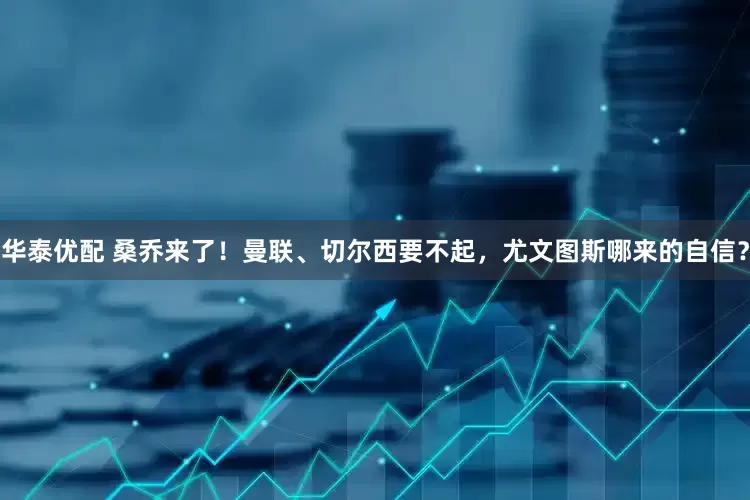 华泰优配 桑乔来了！曼联、切尔西要不起，尤文图斯哪来的自信？
