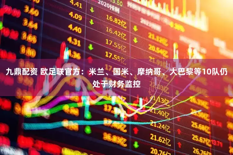 九鼎配资 欧足联官方：米兰、国米、摩纳哥、大巴黎等10队仍处于财务监控