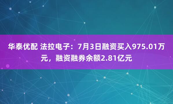 华泰优配 法拉电子：7月3日融资买入975.01万元，融资融券余额2.81亿元