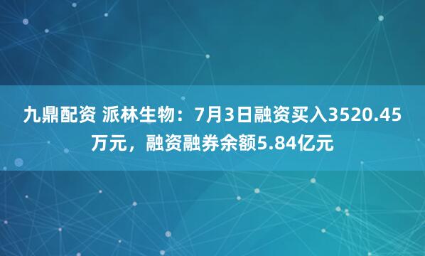 九鼎配资 派林生物：7月3日融资买入3520.45万元，融资融券余额5.84亿元