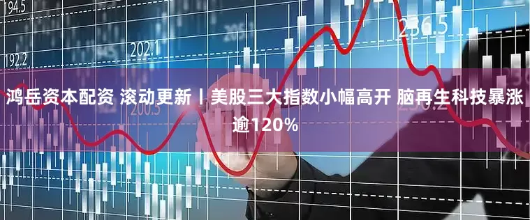 鸿岳资本配资 滚动更新丨美股三大指数小幅高开 脑再生科技暴涨逾120%