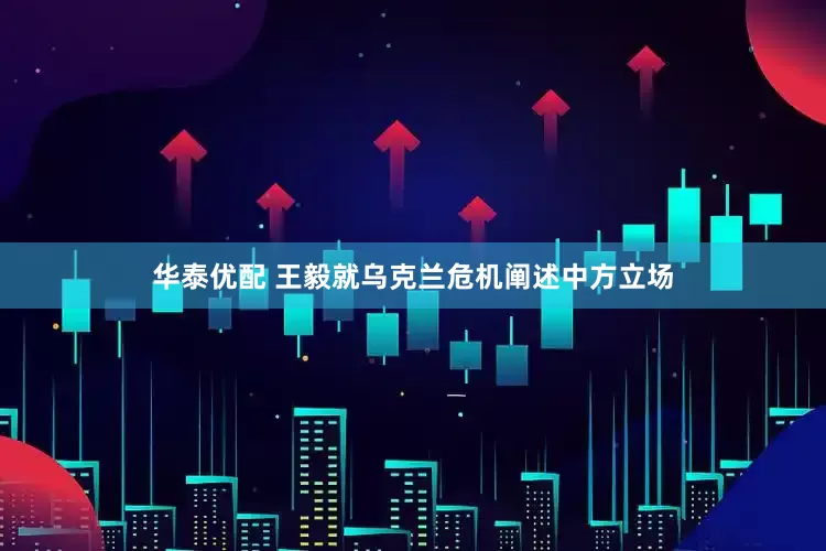 华泰优配 王毅就乌克兰危机阐述中方立场