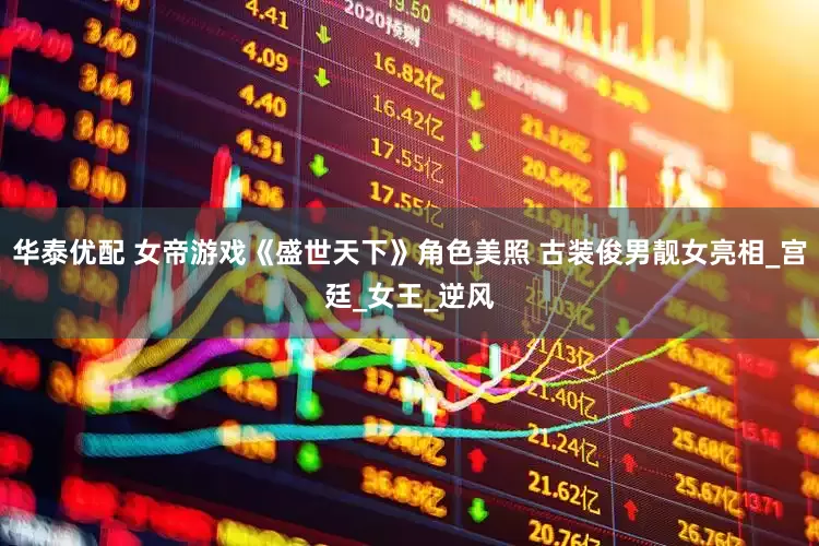 华泰优配 女帝游戏《盛世天下》角色美照 古装俊男靓女亮相_宫廷_女王_逆风