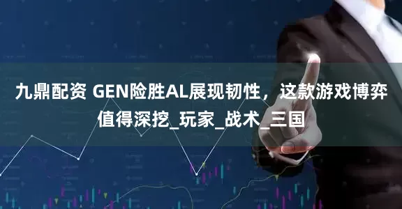 九鼎配资 GEN险胜AL展现韧性，这款游戏博弈值得深挖_玩家_战术_三国