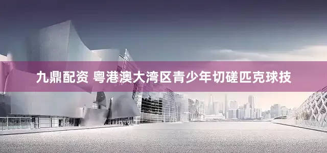 九鼎配资 粤港澳大湾区青少年切磋匹克球技