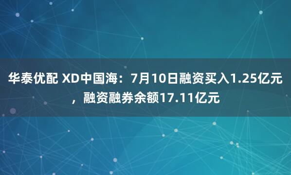 华泰优配 XD中国海：7月10日融资买入1.25亿元，融资融券余额17.11亿元