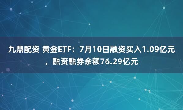 九鼎配资 黄金ETF：7月10日融资买入1.09亿元，融资融券余额76.29亿元