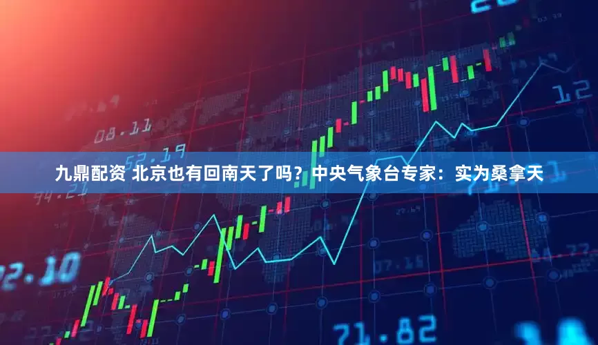 九鼎配资 北京也有回南天了吗？中央气象台专家：实为桑拿天