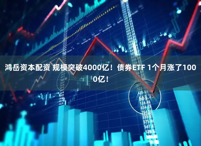 鸿岳资本配资 规模突破4000亿！债券ETF 1个月涨了1000亿！