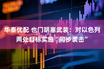 华泰优配 也门胡塞武装：对以色列两处目标实施“同步袭击”