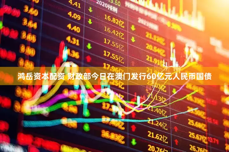 鸿岳资本配资 财政部今日在澳门发行60亿元人民币国债