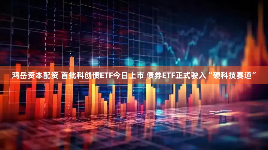 鸿岳资本配资 首批科创债ETF今日上市 债券ETF正式驶入“硬科技赛道”