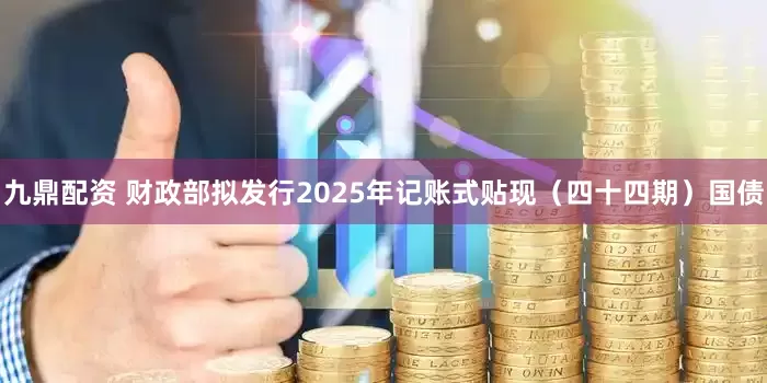 九鼎配资 财政部拟发行2025年记账式贴现（四十四期）国债