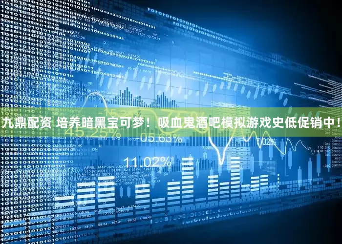 九鼎配资 培养暗黑宝可梦！吸血鬼酒吧模拟游戏史低促销中！