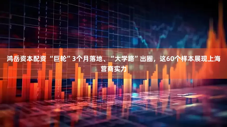 鸿岳资本配资 “巨轮”3个月落地、“大学路”出圈，这60个样本展现上海营商实力