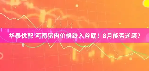 华泰优配 河南猪肉价格跌入谷底！8月能否逆袭？