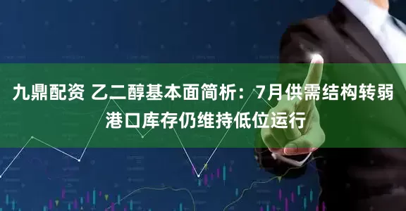 九鼎配资 乙二醇基本面简析：7月供需结构转弱 港口库存仍维持低位运行