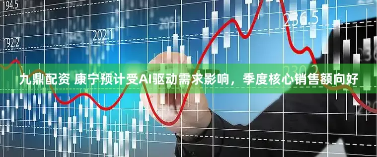 九鼎配资 康宁预计受AI驱动需求影响，季度核心销售额向好