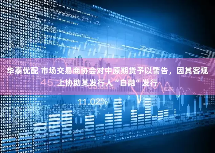 华泰优配 市场交易商协会对中原期货予以警告，因其客观上协助某发行人“自融”发行