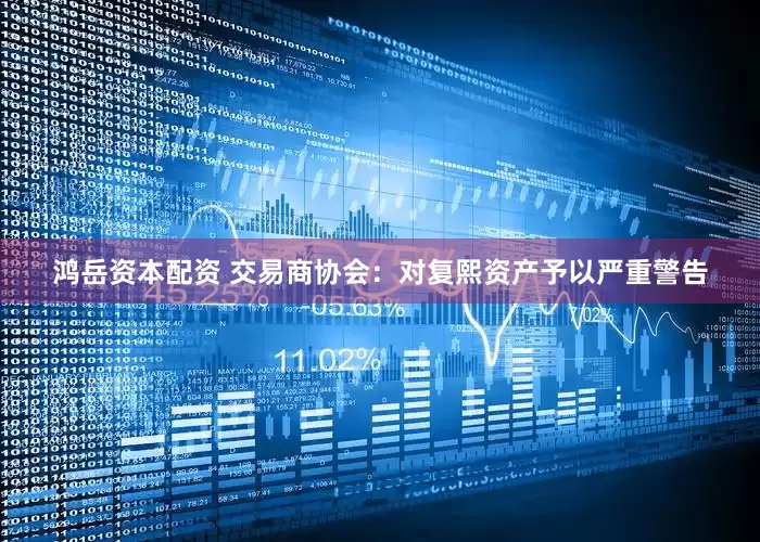鸿岳资本配资 交易商协会：对复熙资产予以严重警告