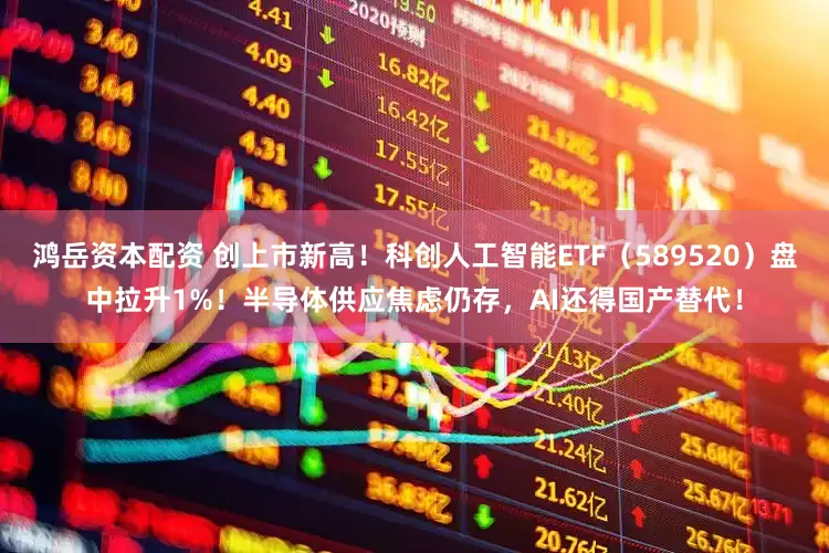 鸿岳资本配资 创上市新高！科创人工智能ETF（589520）盘中拉升1%！半导体供应焦虑仍存，AI还得国产替代！