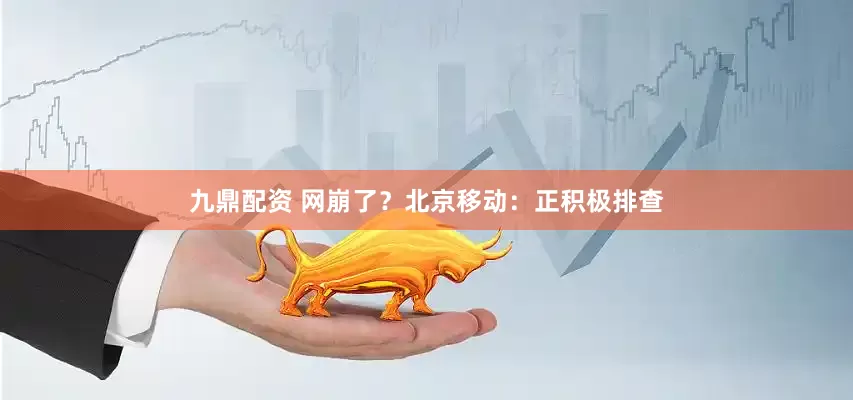 九鼎配资 网崩了？北京移动：正积极排查